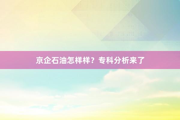 京企石油怎样样？专科分析来了