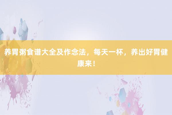 养胃粥食谱大全及作念法，每天一杯，养出好胃健康来！
