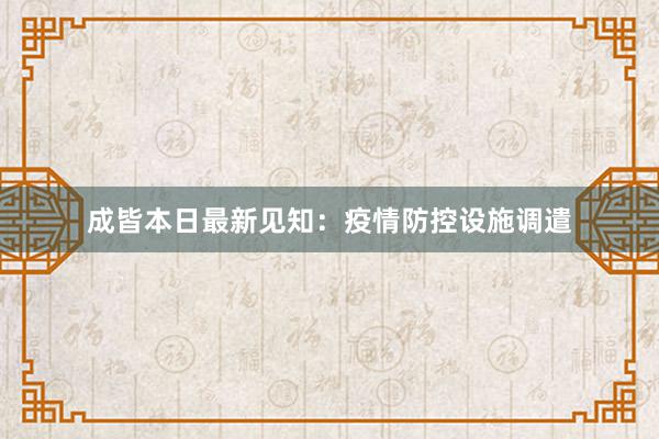 成皆本日最新见知：疫情防控设施调遣
