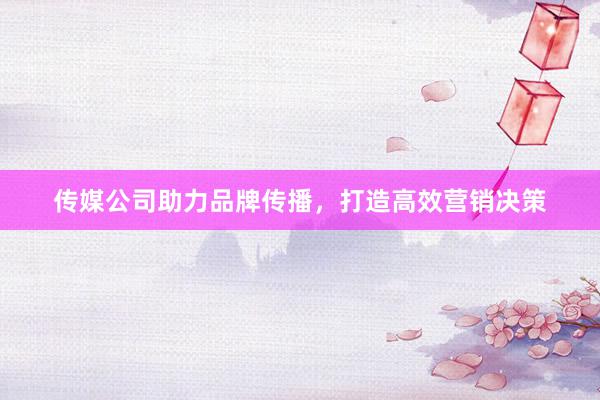 传媒公司助力品牌传播，打造高效营销决策