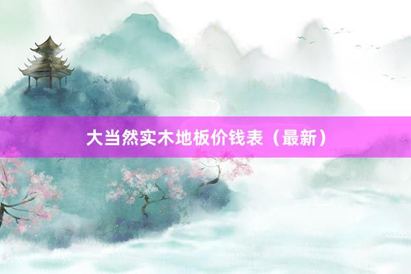 大当然实木地板价钱表（最新）